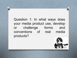 Question 1: In what ways does
your media product use, develop
or challenge forms and
conventions of real media
products?
 