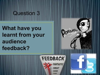 What have you
learnt from your
audience
feedback?
Question 3
 