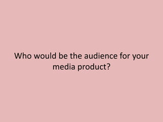 Who would be the audience for your
        media product?
 