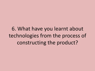 6. What have you learnt about
technologies from the process of
    constructing the product?
 