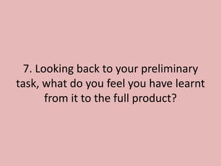 7. Looking back to your preliminary
task, what do you feel you have learnt
      from it to the full product?
 