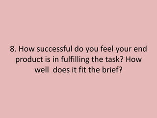 8. How successful do you feel your end
 product is in fulfilling the task? How
      well does it fit the brief?
 