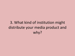 3. What kind of institution might
distribute your media product and
               why?
 