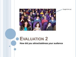 EVALUATION 2
How did you attract/address your audience
Caught him out
 
