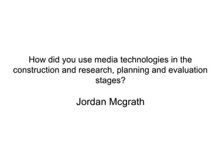 How did you use media technologies in the
construction and research, planning and evaluation
stages?
Jordan Mcgrath
 