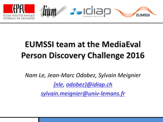 EUMSSI	
  team	
  at	
  the	
  MediaEval
Person	
  Discovery	
  Challenge	
  2016
Nam	
  Le,	
  Jean-­‐Marc	
  Odobez,	
  Sylvain	
  Meignier
{nle,	
  odobez}@idiap.ch
sylvain.meignier@univ-­‐lemans.fr
 