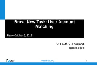 Brave New Task: User Account
               Matching

Pisa – October 5, 2012


                                          C. Hauff, G. Friedland
                                                   TU Delft & ICSI




                         MediaEval 2012                              1
 