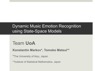 Dynamic Music Emotion Recognition 
using State-Space Models 
Team UoA 
Konstantin Markov*, Tomoko Matsui** 
*The University of Aizu, Japan 
**Institute of Statistical Mathematics, Japan 
 