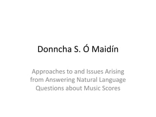 Donncha	
  S.	
  Ó Maidín
Approaches	
  to	
  and	
  Issues	
  Arising	
  
from	
  Answering	
  Natural	
  Language	
  
Questions	
  about	
  Music	
  Scores
 