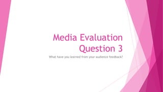 Media Evaluation
Question 3
What have you learned from your audience feedback?
 