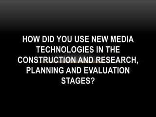 HOW DID YOU USE NEW MEDIA
TECHNOLOGIES IN THE
CONSTRUCTION AND RESEARCH,
PLANNING AND EVALUATION
STAGES?
 