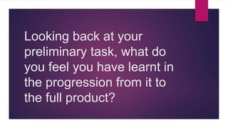 Looking back at your
preliminary task, what do
you feel you have learnt in
the progression from it to
the full product?
 