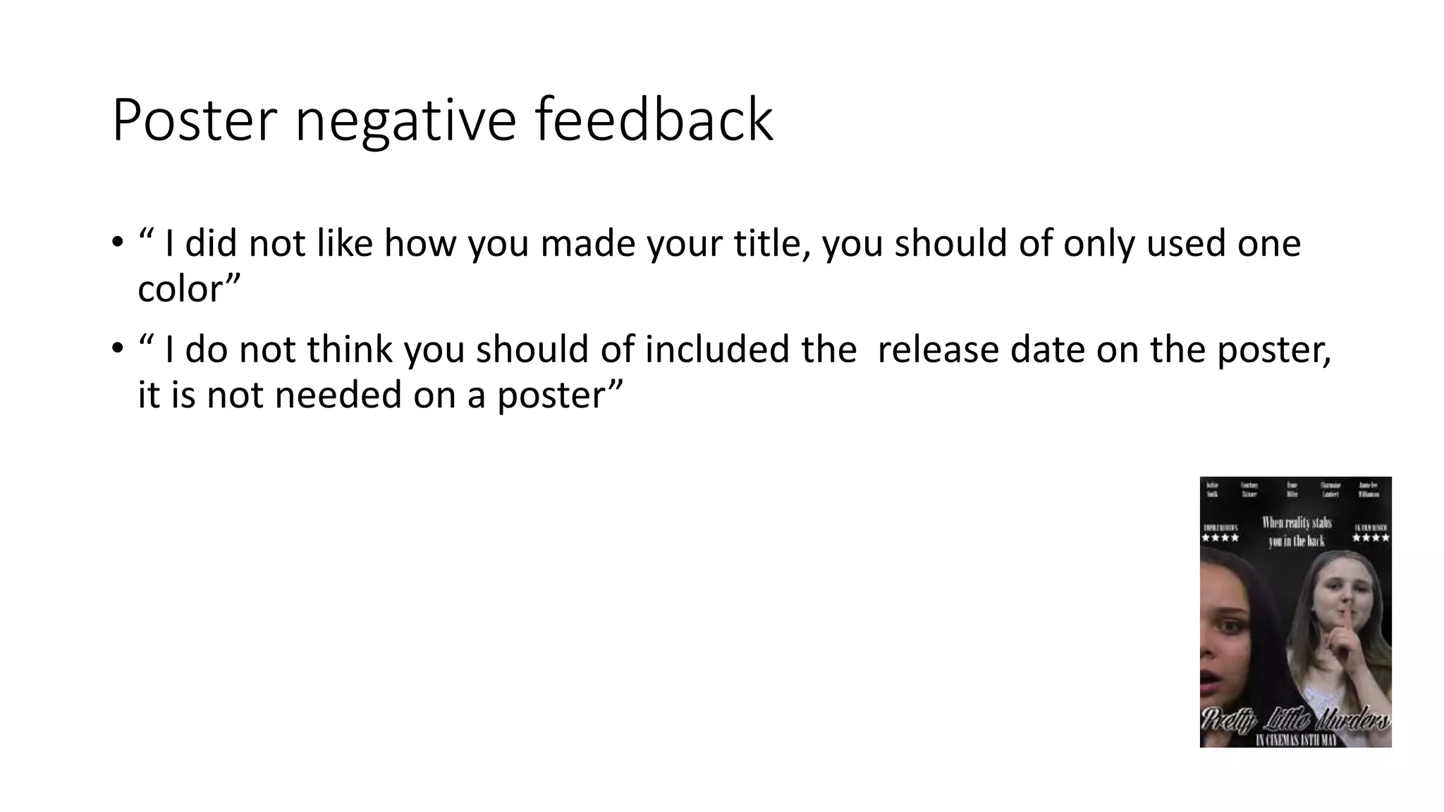 Poster negative feedback
• “ I did not like how you made your title, you should of only used one
color”
• “ I do not think you should of included the release date on the poster,
it is not needed on a poster”
 