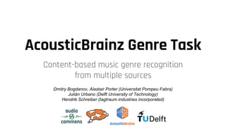 AcousticBrainz Genre Task
Content-based music genre recognition
from multiple sources
Dmitry Bogdanov, Alastair Porter (Universitat Pompeu Fabra)
Julián Urbano (Delft University of Technology)
Hendrik Schreiber (tagtraum industries incorporated)
 