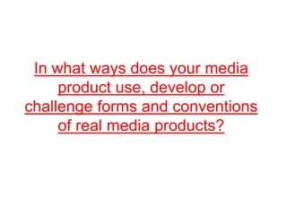 In what ways does your media product use, develop or challenge forms and conventions of real media products?  