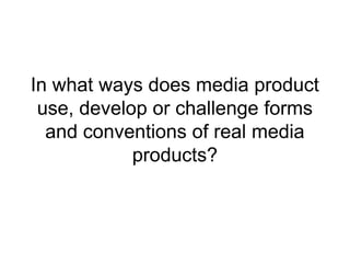 In what ways does media product
 use, develop or challenge forms
  and conventions of real media
            products?
 