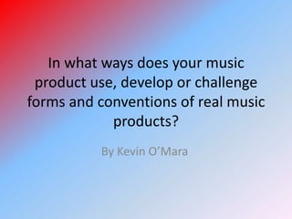 In what ways does your music
product use, develop or challenge
forms and conventions of real music
products?
By Kevin O’Mara
 