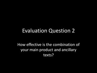 Evaluation Question 2
How effective is the combination of
your main product and ancillary
texts?
 