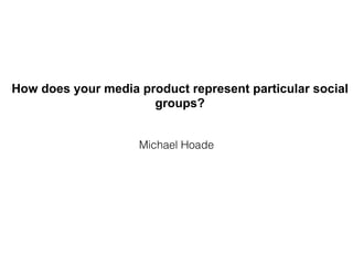 Michael Hoade
How does your media product represent particular social
groups?
 