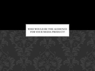 WHO WOULD BE THE AUDIENCE
FOR YOUR MEDIA PRODUCT?
 