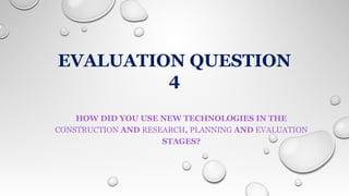 EVALUATION QUESTION
4
HOW DID YOU USE NEW TECHNOLOGIES IN THE
CONSTRUCTION AND RESEARCH, PLANNING AND EVALUATION
STAGES?
 