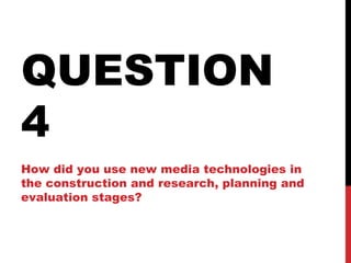 QUESTION
4
How did you use new media technologies in
the construction and research, planning and
evaluation stages?
 