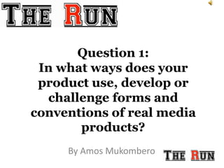 Question 1:
In what ways does your
product use, develop or
challenge forms and
conventions of real media
products?
By Amos Mukombero
 