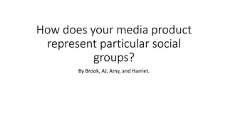 How does your media product
represent particular social
groups?
By Brook, AJ, Amy, and Harriet.
 