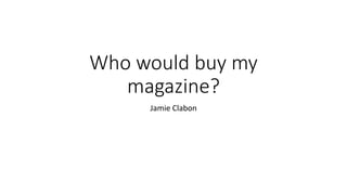 Who would buy my
magazine?
Jamie Clabon
 