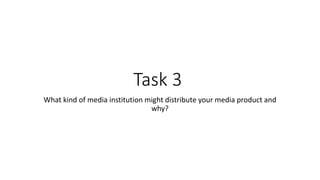 Task 3
What kind of media institution might distribute your media product and
why?
 