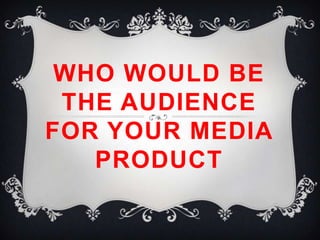 WHO WOULD BE
 THE AUDIENCE
FOR YOUR MEDIA
   PRODUCT
 