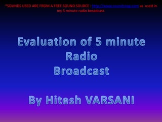 *SOUNDS USED ARE FROM A FREE SOUND SOURCE : http://www.soundsnap.com as  used in my 5 minute radio broadcast. Evaluation of 5 minute Radio Broadcast By Hitesh VARSANI 
