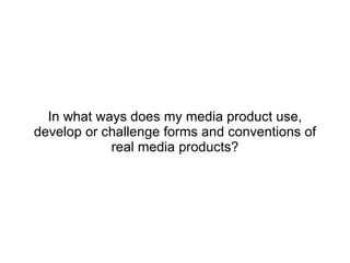 In what ways does my media product use, develop or challenge forms and conventions of real media products? 