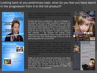 Looking back at you preliminary task, what do you feel you have learnt in the progression from it to the full product? Since my preliminary task I think my skills have improved, due to more planning and research as well more advanced techniques on fireworks. Its clear that since my preliminary  task my knowledge of  convections  and how to make a authentic magazine have improved, for example my preliminary cover is very plain and wouldn't attract people to read it, the masthead is also small and not very bold which is very unconventional as I found out from my main research. To make my magazine look authentic  I did research into popular music magazines and especially the ones in my genre to find out what made them eye catching/popular to buy as well as gaining inspiration for my own cover. Since my preliminary cover  I have also learnt how to address my audience better, as you can see my preliminary  task has no obvious audience, everything look fairly neutral and suited to no one in particular. Whereas for my main products  I researched colour schemes, fonts and image types to find out which would attract my target audience best. Finally my use of more advanced techniques and editing skills will have improved my work, as my preliminary I used basic techniques such as cutting out the background and just placing text, however for the full product I used techniques such as blurring/shadowing to make my products look more professional. 