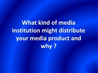 What kind of media institution might distribute your media product and why ? 