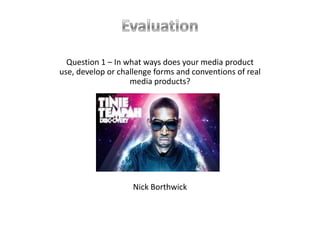 Evaluation Question 1 – In what ways does your media product use, develop or challenge forms and conventions of real media products? Nick Borthwick 