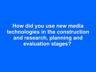 How did you use new media technologies in the construction and research, planning and evaluation stages?  