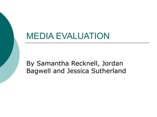 MEDIA EVALUATION By Samantha Recknell, Jordan Bagwell and Jessica Sutherland 