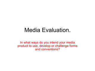 Media Evaluation. In what ways do you intend your media product to use, develop or challenge forms and conventions? 