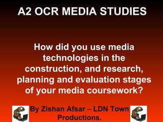 How did you use media technologies in the construction, and research, planning and evaluation stages of your media coursework? By Zishan Afsar  –  LDN Town Productions. A2 OCR MEDIA STUDIES 