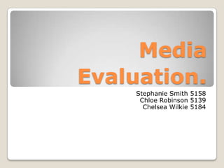 Media Evaluation. Stephanie Smith 5158 Chloe Robinson 5139 Chelsea Wilkie 5184 