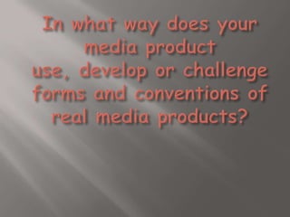 In what way does your media product use, develop or challenge forms and conventions of real media products?,[object Object]
