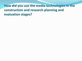 How did you use the media technologies in the
construction and research planning and
evaluation stages?
 