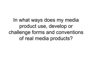 In what ways does my media
     product use, develop or
challenge forms and conventions
     of real media products?
 