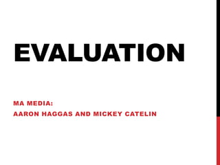 EVALUATION
MA MEDIA:
AARON HAGGAS AND MICKEY CATELIN
 
