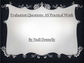 Evaluation Questions: AS Practical Work




           By Niall Donnelly
 