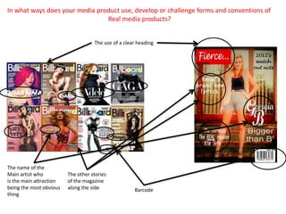 In what ways does your media product use, develop or challenge forms and conventions of
                                Real media products?


                                    The use of a clear heading




The name of the
Main artist who          The other stories
is the main attraction   of the magazine
being the most obvious   along the side              Barcode
thing
 