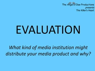 The Angel’s Claw Productions
                                              presents
                                     The Killer’s Heart




    EVALUATION
 What kind of media institution might
distribute your media product and why?
 