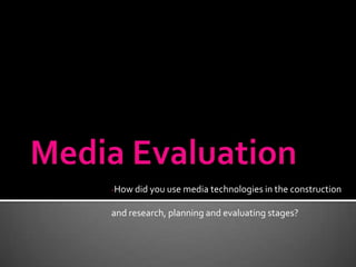 -How did you use media technologies in the construction


and research, planning and evaluating stages?
 