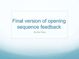 Final version of opening
  sequence feedback
         By Sam Keys
 